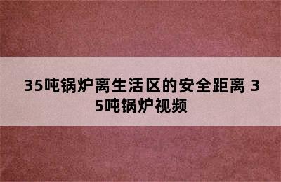 35吨锅炉离生活区的安全距离 35吨锅炉视频